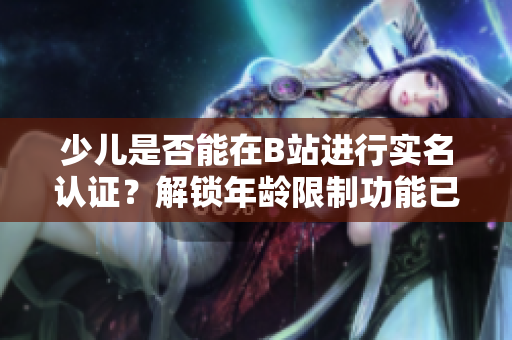 少兒是否能在B站進(jìn)行實(shí)名認(rèn)證？解鎖年齡限制功能已上線