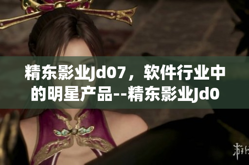 精東影業(yè)Jd07，軟件行業(yè)中的明星產(chǎn)品--精東影業(yè)Jd074