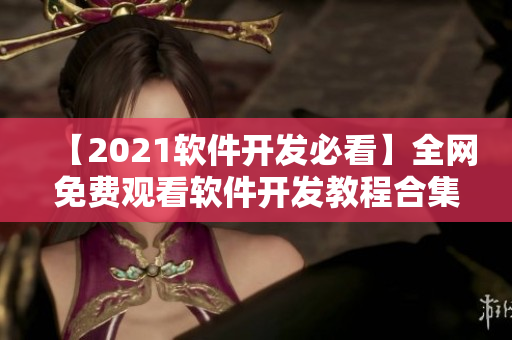 【2021軟件開發(fā)必看】全網(wǎng)免費(fèi)觀看軟件開發(fā)教程合集大全！