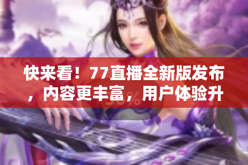 快來看！77直播全新版發(fā)布，內(nèi)容更豐富，用戶體驗升級
