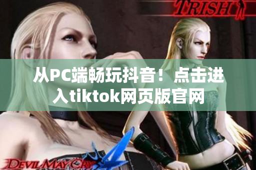 從PC端暢玩抖音！點(diǎn)擊進(jìn)入tiktok網(wǎng)頁(yè)版官網(wǎng)