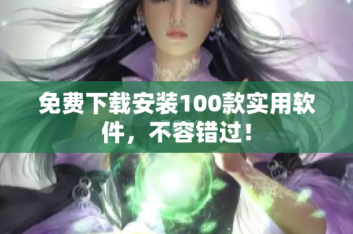 免費(fèi)下載安裝100款實(shí)用軟件，不容錯(cuò)過(guò)！
