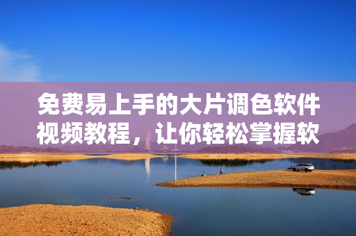 免費(fèi)易上手的大片調(diào)色軟件視頻教程，讓你輕松掌握軟件技巧