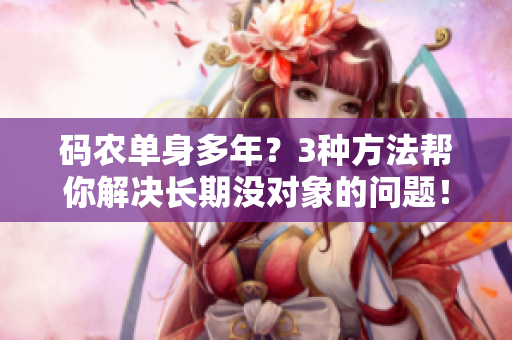 碼農(nóng)單身多年？3種方法幫你解決長(zhǎng)期沒(méi)對(duì)象的問(wèn)題！