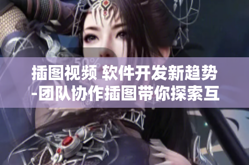 插圖視頻 軟件開發(fā)新趨勢-團隊協(xié)作插圖帶你探索互動學(xué)習(xí)模式