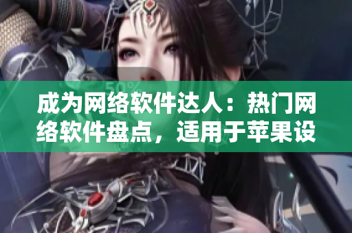 成為網(wǎng)絡(luò)軟件達(dá)人：熱門網(wǎng)絡(luò)軟件盤點，適用于蘋果設(shè)備