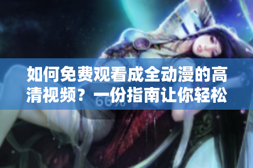 如何免費觀看成全動漫的高清視頻？一份指南讓你輕松掌握！
