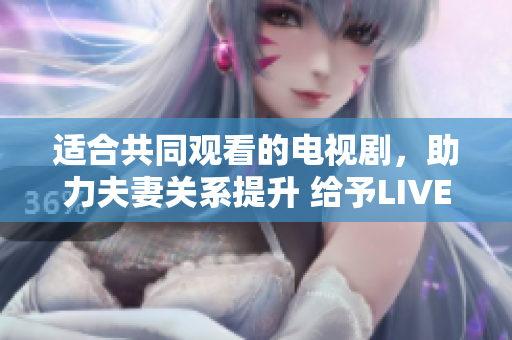 適合共同觀看的電視劇，助力夫妻關(guān)系提升 給予LIVE軟件程序啟示