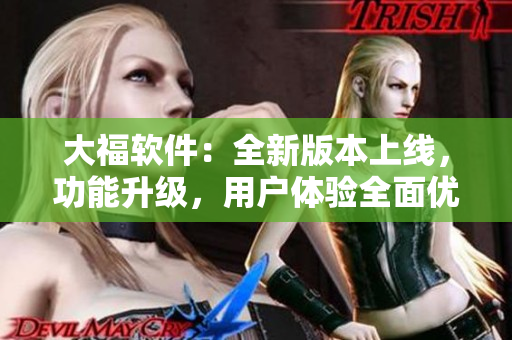 大福軟件：全新版本上線，功能升級，用戶體驗全面優(yōu)化