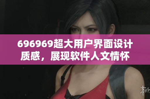 696969超大用戶界面設計質(zhì)感，展現(xiàn)軟件人文情懷
