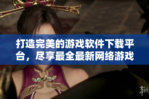 打造完美的游戲軟件下載平臺，盡享最全最新網(wǎng)絡游戲資源！