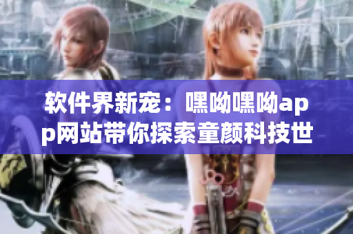 軟件界新寵：嘿呦嘿呦app網站帶你探索童顏科技世界!