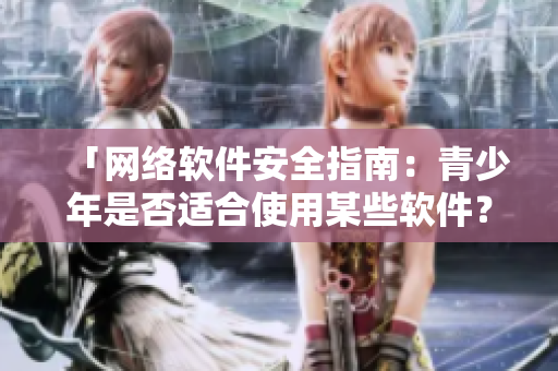 「網(wǎng)絡(luò)軟件安全指南：青少年是否適合使用某些軟件？」。