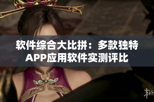 軟件綜合大比拼：多款獨(dú)特APP應(yīng)用軟件實(shí)測(cè)評(píng)比