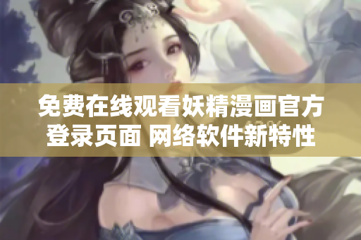 免費(fèi)在線觀看妖精漫畫官方登錄頁面 網(wǎng)絡(luò)軟件新特性介紹