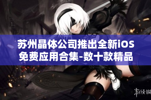 蘇州晶體公司推出全新iOS免費應(yīng)用合集-數(shù)十款精品軟件免費下載