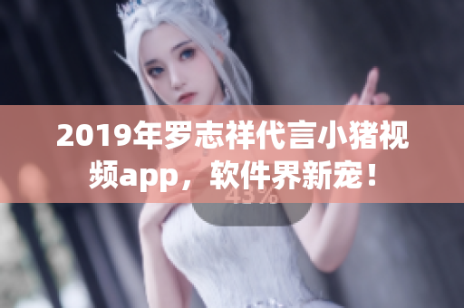 2019年羅志祥代言小豬視頻app，軟件界新寵！