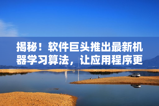 揭秘！軟件巨頭推出最新機(jī)器學(xué)習(xí)算法，讓應(yīng)用程序更加智能化！