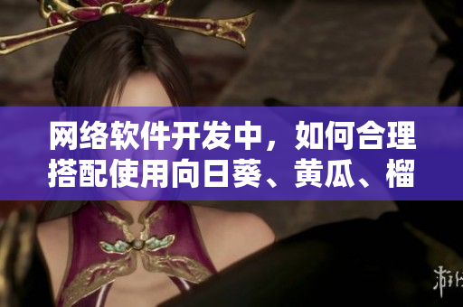 網(wǎng)絡(luò)軟件開發(fā)中，如何合理搭配使用向日葵、黃瓜、榴蓮和絲瓜？
