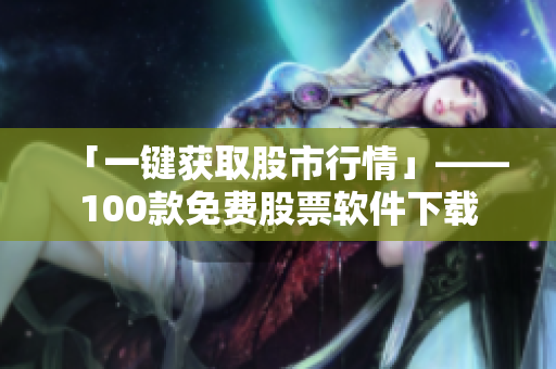 「一鍵獲取股市行情」——100款免費股票軟件下載