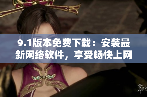 9.1版本免費(fèi)下載：安裝最新網(wǎng)絡(luò)軟件，享受暢快上網(wǎng)體驗(yàn)！