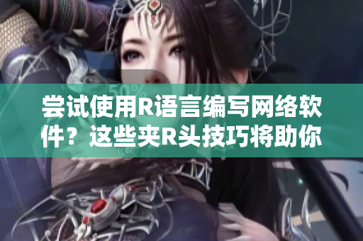 嘗試使用R語言編寫網(wǎng)絡(luò)軟件？這些夾R頭技巧將助你快速掌握！