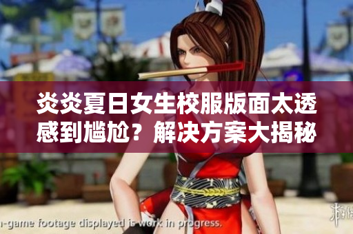 炎炎夏日女生校服版面太透感到尷尬？解決方案大揭秘