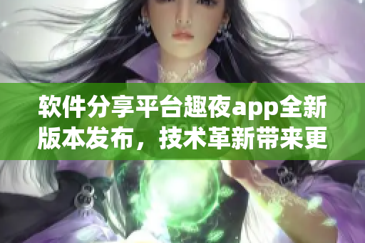 軟件分享平臺趣夜app全新版本發(fā)布，技術革新帶來更暢快體驗