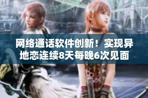 網(wǎng)絡(luò)通話軟件創(chuàng)新！實(shí)現(xiàn)異地戀連續(xù)8天每晚6次見面