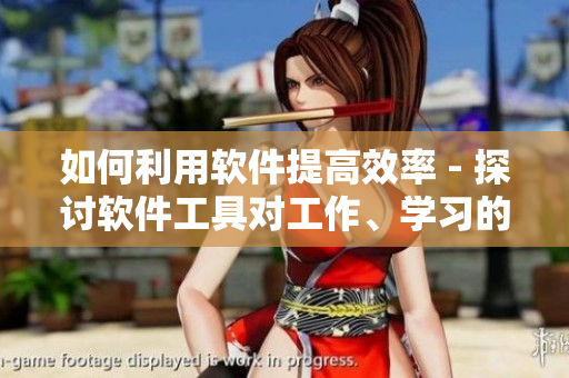如何利用軟件提高效率 - 探討軟件工具對(duì)工作、學(xué)習(xí)的幫助