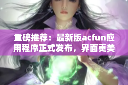 重磅推薦：最新版acfun應(yīng)用程序正式發(fā)布，界面更美觀，功能更強(qiáng)大！