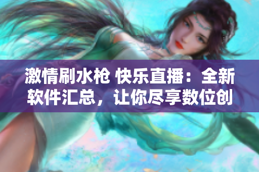 激情刷水槍 快樂直播：全新軟件匯總，讓你盡享數(shù)位創(chuàng)造的無限可能