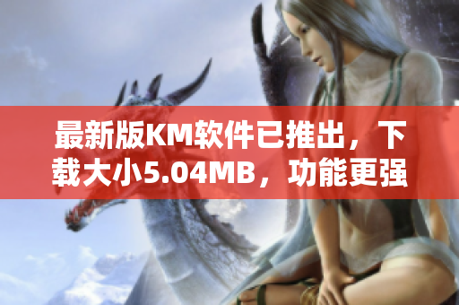 最新版KM軟件已推出，下載大小5.04MB，功能更強(qiáng)大！