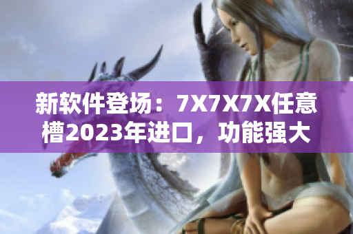 新軟件登場：7X7X7X任意槽2023年進口，功能強大，性能卓越！