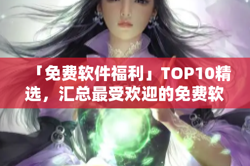「免費軟件福利」TOP10精選，匯總最受歡迎的免費軟件！