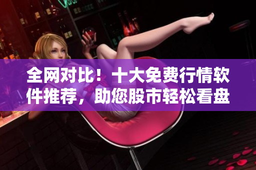 全網(wǎng)對(duì)比！十大免費(fèi)行情軟件推薦，助您股市輕松看盤(pán)！