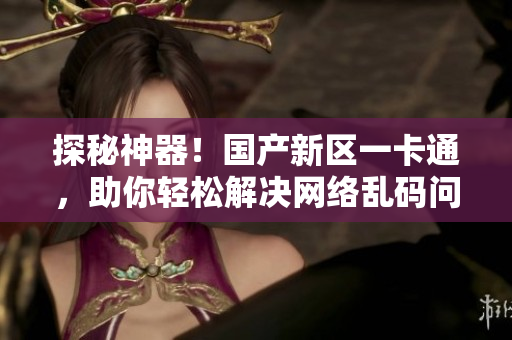 探秘神器！國產(chǎn)新區(qū)一卡通，助你輕松解決網(wǎng)絡(luò)亂碼問題！