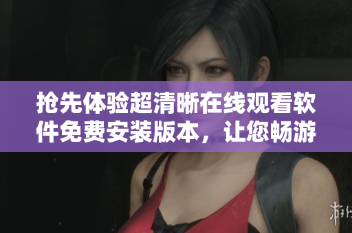 搶先體驗(yàn)超清晰在線觀看軟件免費(fèi)安裝版本，讓您暢游高清世界