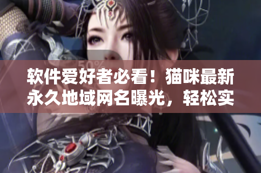軟件愛好者必看！貓咪最新永久地域網(wǎng)名曝光，輕松實(shí)現(xiàn)網(wǎng)絡(luò)軟件互聯(lián)！