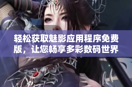 輕松獲取魅影應用程序免費版，讓您暢享多彩數(shù)碼世界