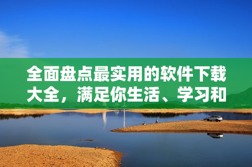 全面盤點最實用的軟件下載大全，滿足你生活、學(xué)習(xí)和工作需求