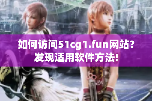 如何訪問51cg1.fun網(wǎng)站？發(fā)現(xiàn)適用軟件方法!