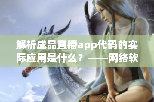 解析成品直播app代碼的實(shí)際應(yīng)用是什么？——網(wǎng)絡(luò)軟件文章