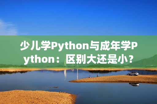 少兒學(xué)Python與成年學(xué)Python：區(qū)別大還是??？