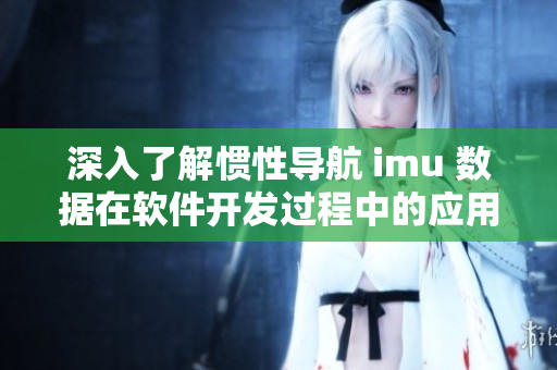 深入了解慣性導(dǎo)航 imu 數(shù)據(jù)在軟件開(kāi)發(fā)過(guò)程中的應(yīng)用和優(yōu)化