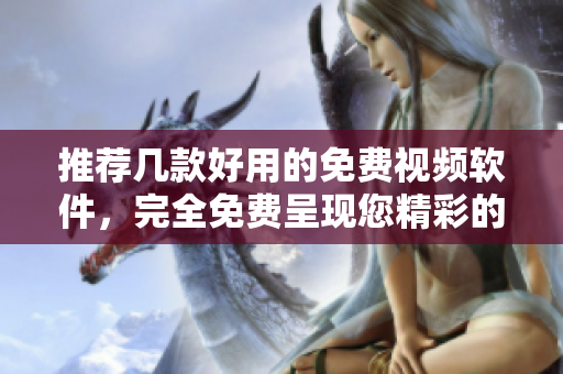 推薦幾款好用的免費視頻軟件，完全免費呈現(xiàn)您精彩的創(chuàng)意!