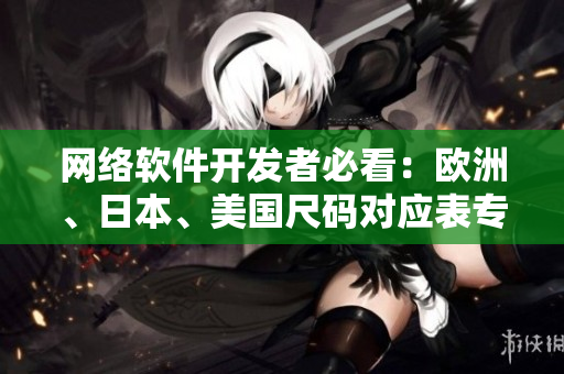 網(wǎng)絡(luò)軟件開發(fā)者必看：歐洲、日本、美國尺碼對(duì)應(yīng)表專線，解決全球編碼難題！