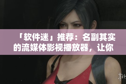 「軟件迷」推薦：名副其實的流媒體影視播放器，讓你看片暢快無比！