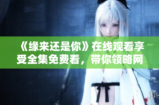 《緣來還是你》在線觀看享受全集免費(fèi)看，帶你領(lǐng)略網(wǎng)絡(luò)軟件的魅力！