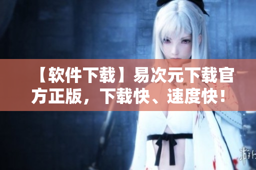 【軟件下載】易次元下載官方正版，下載快、速度快！